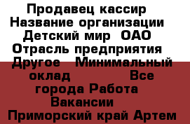 Продавец-кассир › Название организации ­ Детский мир, ОАО › Отрасль предприятия ­ Другое › Минимальный оклад ­ 27 000 - Все города Работа » Вакансии   . Приморский край,Артем г.